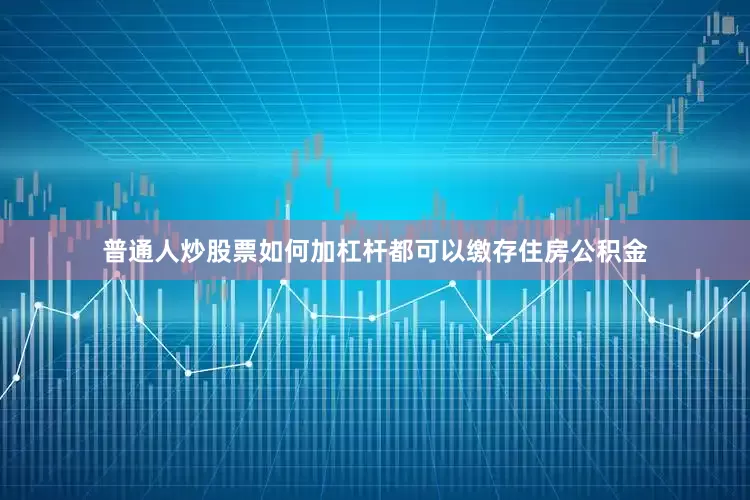 普通人炒股票如何加杠杆都可以缴存住房公积金