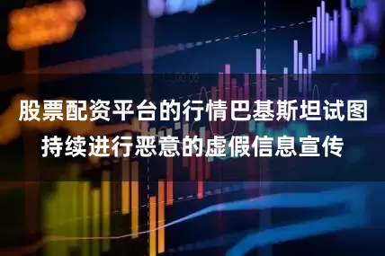 股票配资平台的行情巴基斯坦试图持续进行恶意的虚假信息宣传
