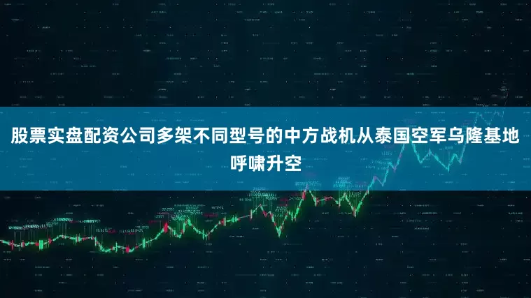股票实盘配资公司多架不同型号的中方战机从泰国空军乌隆基地呼啸升空