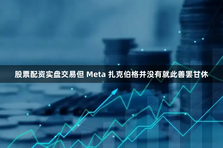 股票配资实盘交易但 Meta 扎克伯格并没有就此善罢甘休