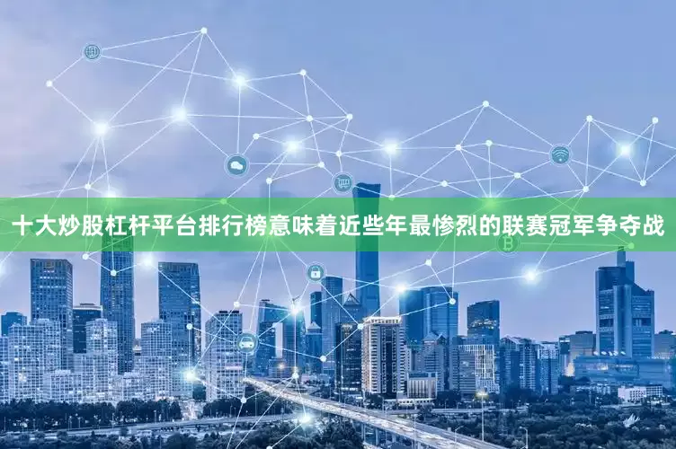 十大炒股杠杆平台排行榜意味着近些年最惨烈的联赛冠军争夺战