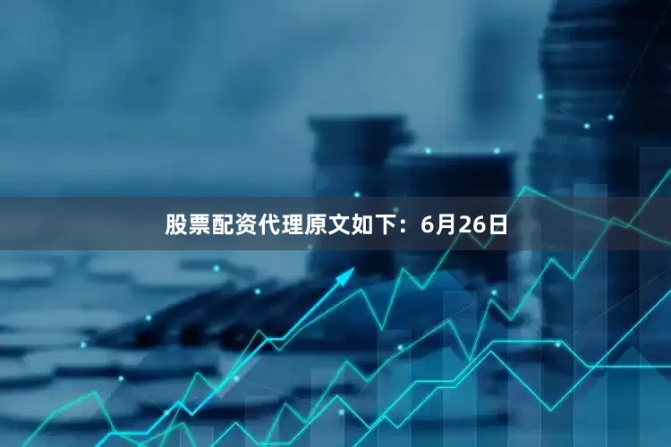 股票配资代理原文如下：6月26日