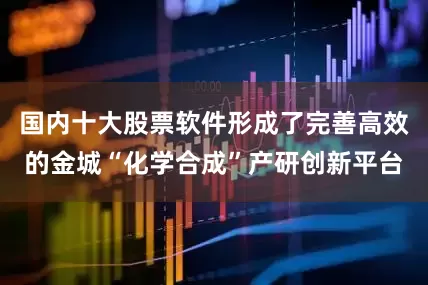 国内十大股票软件形成了完善高效的金城“化学合成”产研创新平台