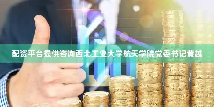 配资平台提供咨询西北工业大学航天学院党委书记黄越