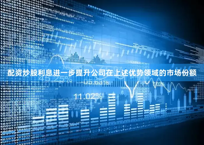 配资炒股利息进一步提升公司在上述优势领域的市场份额