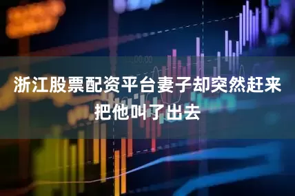 浙江股票配资平台妻子却突然赶来把他叫了出去