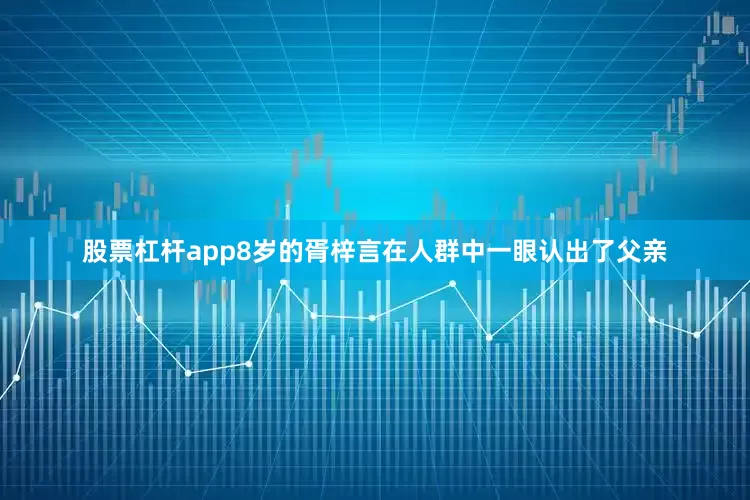 股票杠杆app8岁的胥梓言在人群中一眼认出了父亲