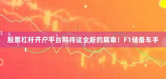 股票杠杆开户平台期待这全新的篇章！　　F1储备车手