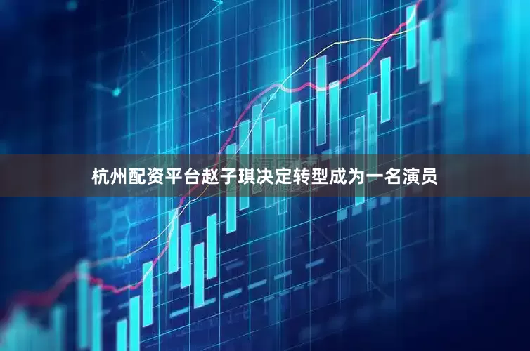 杭州配资平台赵子琪决定转型成为一名演员