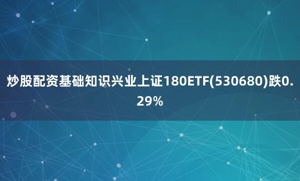 炒股配资基础知识兴业上证180ETF(530680)跌0.29%