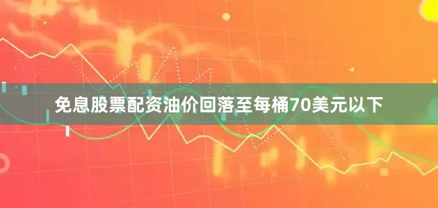 免息股票配资油价回落至每桶70美元以下