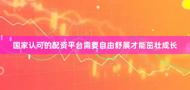 国家认可的配资平台需要自由舒展才能茁壮成长