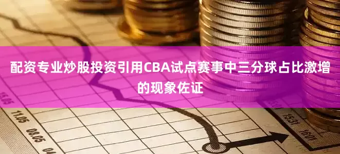 配资专业炒股投资引用CBA试点赛事中三分球占比激增的现象佐证