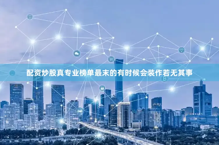 配资炒股真专业榜单最末的有时候会装作若无其事