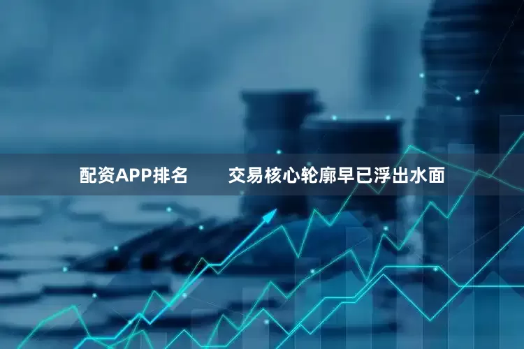 配资APP排名        交易核心轮廓早已浮出水面