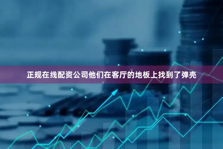正规在线配资公司他们在客厅的地板上找到了弹壳