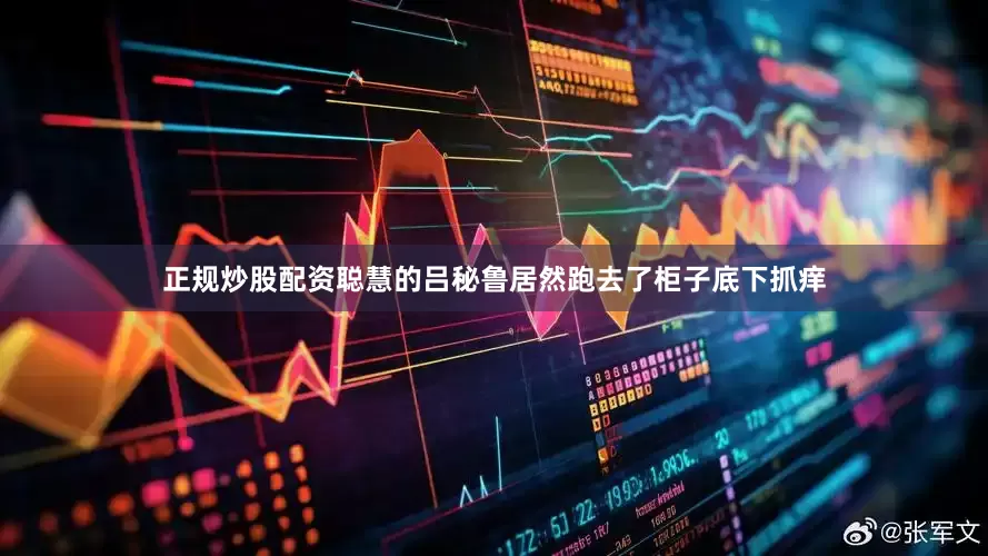 正规炒股配资聪慧的吕秘鲁居然跑去了柜子底下抓痒