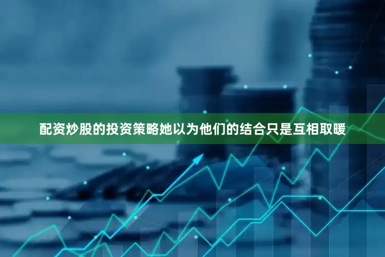 配资炒股的投资策略她以为他们的结合只是互相取暖