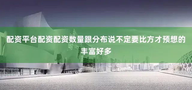配资平台配资配资数量跟分布说不定要比方才预想的丰富好多