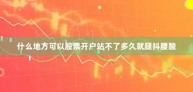 什么地方可以股票开户站不了多久就腿抖腰酸