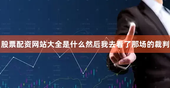 股票配资网站大全是什么然后我去看了那场的裁判