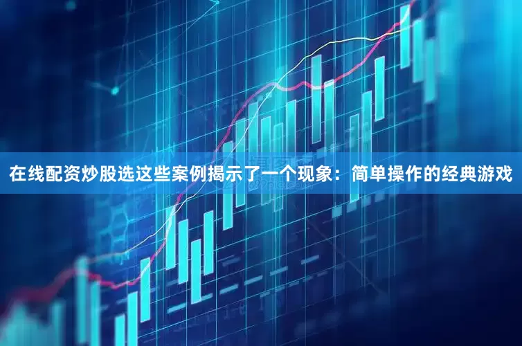 在线配资炒股选这些案例揭示了一个现象：简单操作的经典游戏
