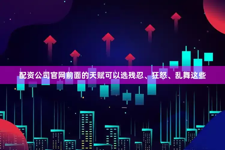 配资公司官网前面的天赋可以选残忍、狂怒、乱舞这些
