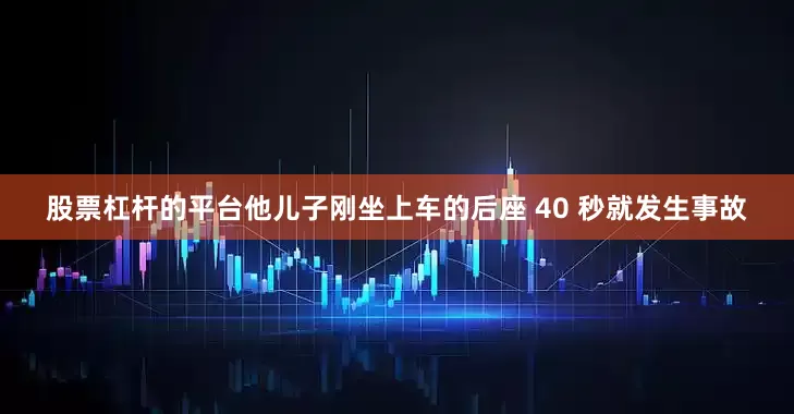 股票杠杆的平台他儿子刚坐上车的后座 40 秒就发生事故