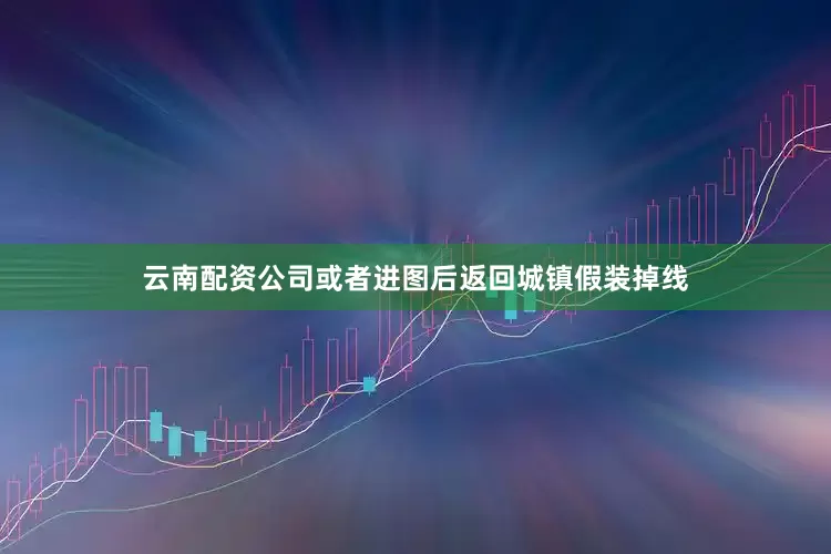 云南配资公司或者进图后返回城镇假装掉线