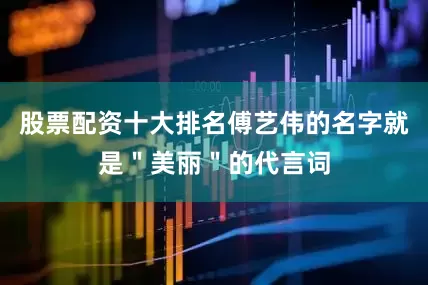 股票配资十大排名傅艺伟的名字就是＂美丽＂的代言词