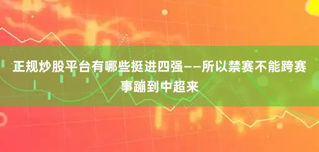 正规炒股平台有哪些挺进四强——所以禁赛不能跨赛事蹦到中超来