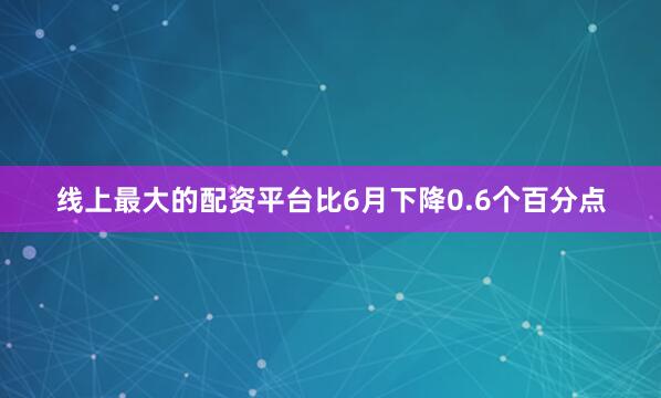 线上最大的配资平台比6月下降0.6个百分点