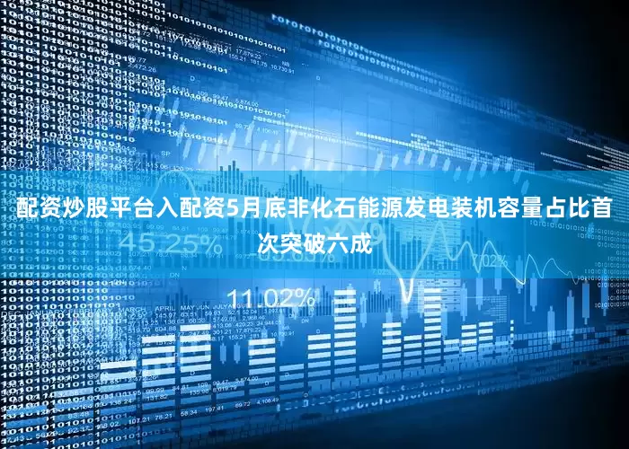 配资炒股平台入配资5月底非化石能源发电装机容量占比首次突破六成