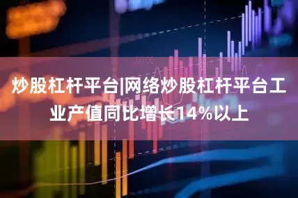 炒股杠杆平台|网络炒股杠杆平台工业产值同比增长14%以上