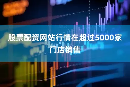 股票配资网站行情在超过5000家门店销售
