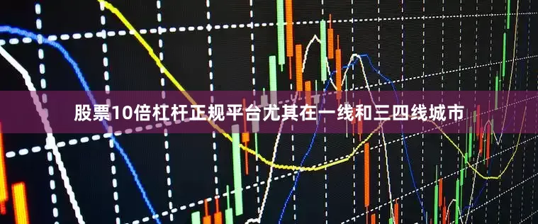 股票10倍杠杆正规平台尤其在一线和三四线城市