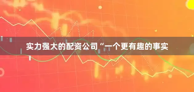 实力强大的配资公司　　“一个更有趣的事实