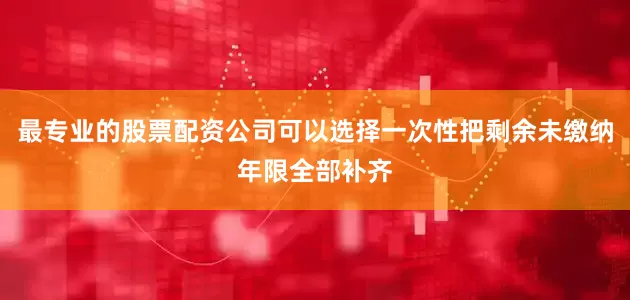 最专业的股票配资公司可以选择一次性把剩余未缴纳年限全部补齐