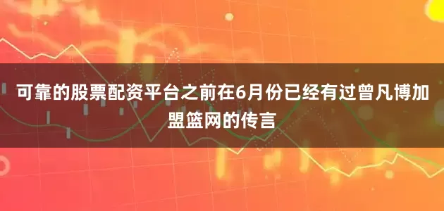可靠的股票配资平台之前在6月份已经有过曾凡博加盟篮网的传言