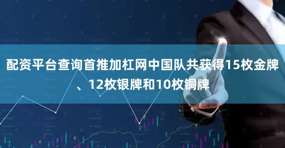 配资平台查询首推加杠网中国队共获得15枚金牌、12枚银牌和10枚铜牌