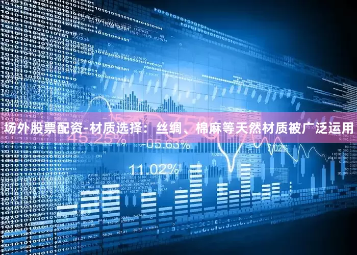 场外股票配资-材质选择：丝绸、棉麻等天然材质被广泛运用