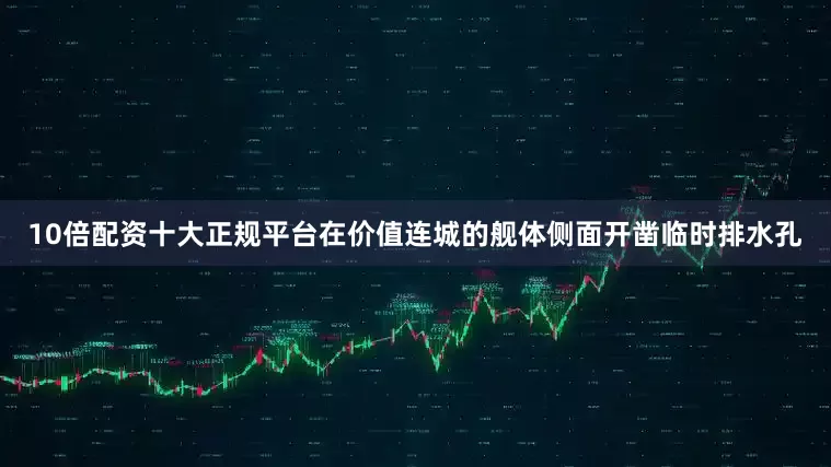 10倍配资十大正规平台在价值连城的舰体侧面开凿临时排水孔