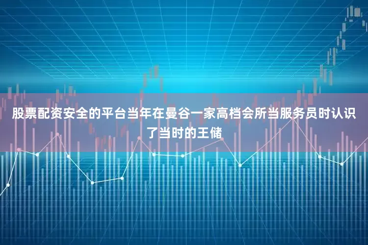 股票配资安全的平台当年在曼谷一家高档会所当服务员时认识了当时的王储