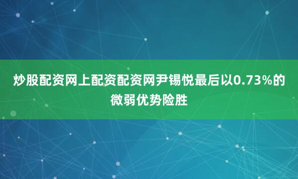 炒股配资网上配资配资网尹锡悦最后以0.73%的微弱优势险胜