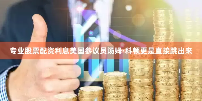 专业股票配资利息美国参议员汤姆·科顿更是直接跳出来