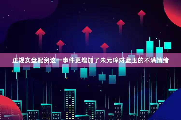 正规实盘配资这一事件更增加了朱元璋对蓝玉的不满情绪