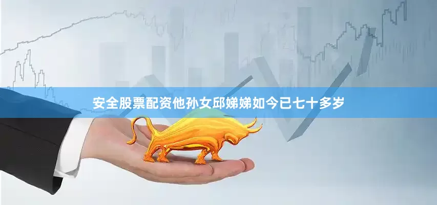 安全股票配资他孙女邱娣娣如今已七十多岁