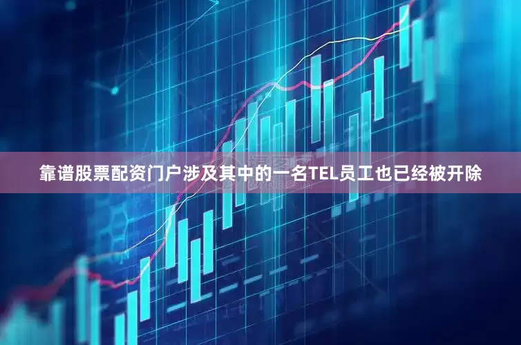 靠谱股票配资门户涉及其中的一名TEL员工也已经被开除