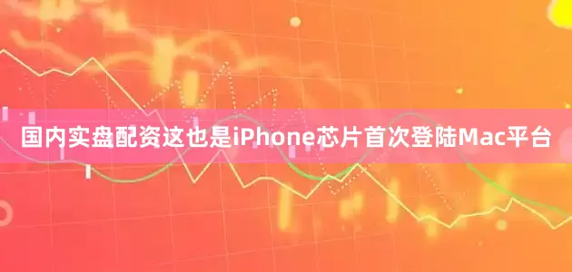 国内实盘配资这也是iPhone芯片首次登陆Mac平台