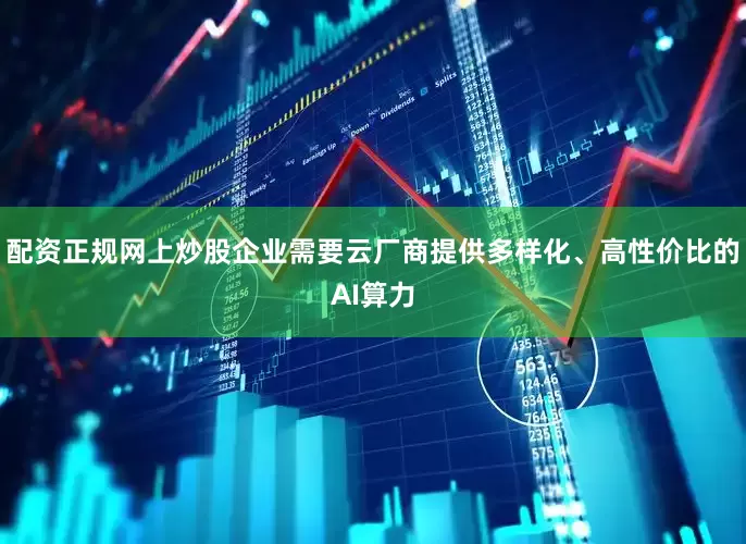 配资正规网上炒股企业需要云厂商提供多样化、高性价比的AI算力